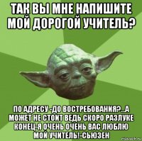 так вы мне напишите мой дорогой учитель? по адресу -до востребования?...а может не стоит ведь скоро разлуке конец-я очень очень вас люблю мой учитель!-сьюзен