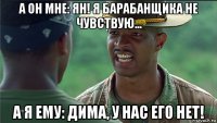 а он мне: ян! я барабанщика не чувствую... а я ему: дима, у нас его нет!