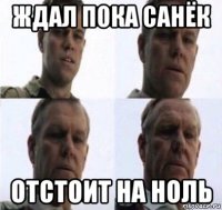 ждал пока санёк отстоит на ноль