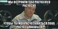 мы встроили тебе расческу в расческу чтобы ты мог расчесываться пока расчесываешься