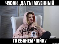 чувак , да ты ахуенный го ебанем чайку