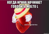 когда ирина начинает говорить molto l 