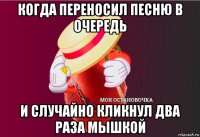 когда переносил песню в очередь и случайно кликнул два раза мышкой