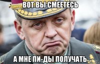 вот вы смеетесь а мне пи-ды получать