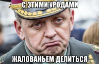 с этими уродами жалованьем делиться