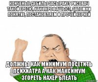 конченые дебилы засырают рисовач такой ересю, как укрофашыст, запомни понятие, постановляем и прочей херней должны как минимум посетить психиатра а как максимум згореть нахер блеать