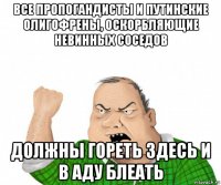 все пропогандисты и путинские олигофрены, оскорбляющие невинных соседов должны гореть здесь и в аду блеать