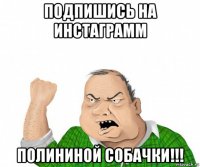 подпишись на инстаграмм полининой собачки!!!