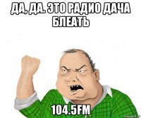 да, да. это радио дача блеать 104.5fm