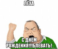 лёха с днём рождения!!!блевать!