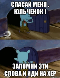 спасай меня , юльченок ! запомни эти слова и иди на хер