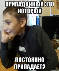 припадочный это который постоянно припадает?