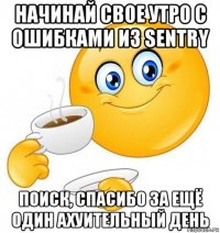 начинай свое утро с ошибками из sentry поиск, спасибо за ещё один ахуительный день