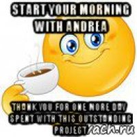 start your morning with andrea thank you for one more day spent with this outstanding project