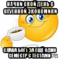 начни свой день с охуенной экономики слава богу за ещё один семестр с тестами