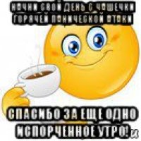 начни свой день с чашечки горячей панической атаки спасибо за еще одно испорченное утро!