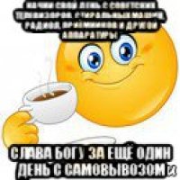 начни свой день с советских телевизоров, стиральных машин, радиол, приёмников и другой аппаратуры слава богу за ещё один день с самовывозом