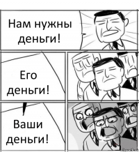 Нам нужны деньги! Его деньги! Ваши деньги!