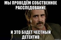мы проведём собственное расследование и это будет честный детектив