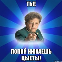 ты! попой нюхаешь цыеты!