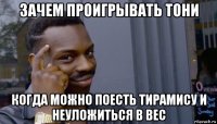 зачем проигрывать тони когда можно поесть тирамису и неуложиться в вес