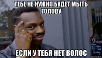 тебе не нужно будет мыть голову если у тебя нет волос