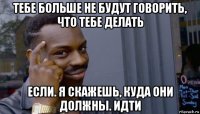 тебе больше не будут говорить, что тебе делать если. я скажешь, куда они должны. идти