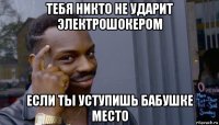 тебя никто не ударит электрошокером если ты уступишь бабушке место