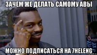 зачем же делать самому авы можно подписаться на 7heleng