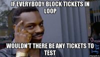 if everybody block tickets in loop wouldn't there be any tickets to test