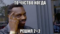 то чуство когда решил 2+2