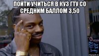 пойти учиться в куз гту со средним баллом 3,50 