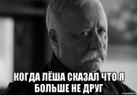  когда лёша сказал что я больше не друг