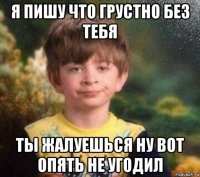 я пишу что грустно без тебя ты жалуешься ну вот опять не угодил