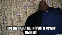  когда важа выиграл и сразу вывел!