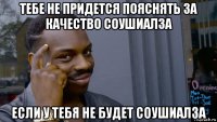 тебе не придется пояснять за качество соушиалза если у тебя не будет соушиалза