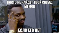 никто не найдет твой склад мемов если его нет