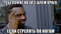 тебе пофиг на lvl3 шлем врага если стрелять по ногам