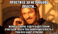 прости ее за не любовь прости... женись скорее -и дети будут твоим счастьем- всего тебе наилучшего!пусть у тебя все будет отлично