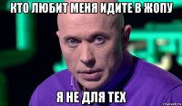 кто любит меня идите в жопу я не для тех