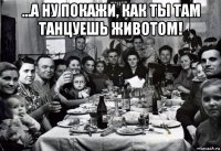 ...а ну покажи, как ты там танцуешь животом! 