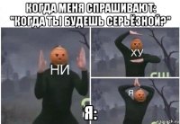 когда меня спрашивают: "когда ты будешь серьёзной?" я: