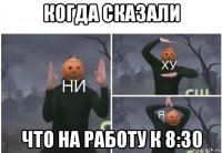 когда сказали что на работу к 8:30