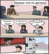 Нужно что-то делать Покупать орудия Покупать наркотики Продавать гта