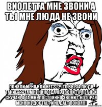 виолетта мне звони а ты мне люда не звони поняли меня или нет???что вы за люди такие???та мне никогда не звонит а я за ней скучаю а та мне постоянно звонит, которая меня же достает и не дает покоя!!!