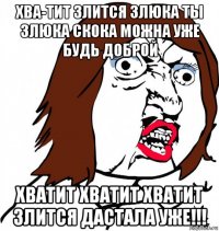 хва-тит злится злюка ты злюка скока можна уже будь доброй хватит хватит хватит злится дастала уже!!!