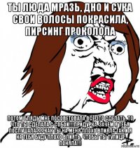 ты люда мразь, дно и сука свои волосы покрасила, пирсинг проколола потом блядь мне посоветовала всё это сделать, то что ты сделала с собой!!!придурка, зачем я тебя послушала???как ты на меня плохо влияла так и я на тебя буду плохо влиять, чтобы ты тупица поняла!!!