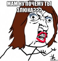 мам ну почему ты злюка??? 