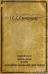 С.С.Смирнов глупый мозг
умная душа
БЛЯТЬ
ОХУЕННОЕ НАХВАНИЕ ДЛЯ КНИГИ