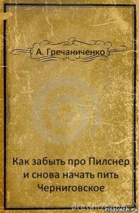 А. Гречаниченко Как забыть про Пилснер и снова начать пить Черниговское